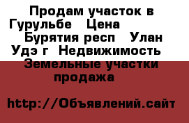 Продам участок в Гурульбе › Цена ­ 250 000 - Бурятия респ., Улан-Удэ г. Недвижимость » Земельные участки продажа   